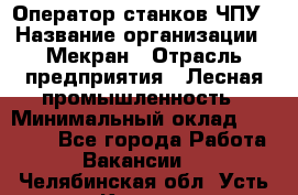 Оператор станков ЧПУ › Название организации ­ Мекран › Отрасль предприятия ­ Лесная промышленность › Минимальный оклад ­ 50 000 - Все города Работа » Вакансии   . Челябинская обл.,Усть-Катав г.